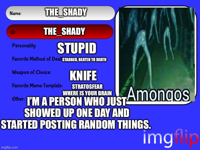 Thing | THE_SHADY; THE_SHADY; STUPID; STABBED, BEATEN TO DEATH; KNIFE; STRATOSFEAR WHERE IS YOUR BRAIN; I’M A PERSON WHO JUST SHOWED UP ONE DAY AND STARTED POSTING RANDOM THINGS. | image tagged in unofficial msmg user card | made w/ Imgflip meme maker