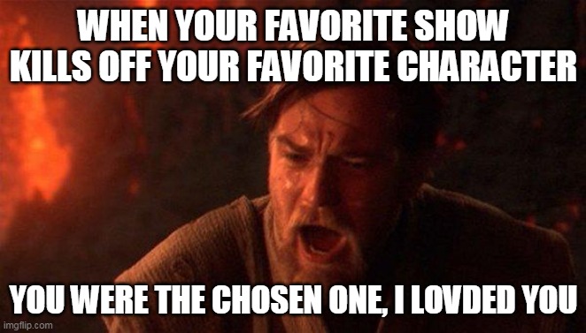 When your favorite show kills off your favorite character | WHEN YOUR FAVORITE SHOW KILLS OFF YOUR FAVORITE CHARACTER; YOU WERE THE CHOSEN ONE, I LOVDED YOU | image tagged in memes,you were the chosen one star wars | made w/ Imgflip meme maker