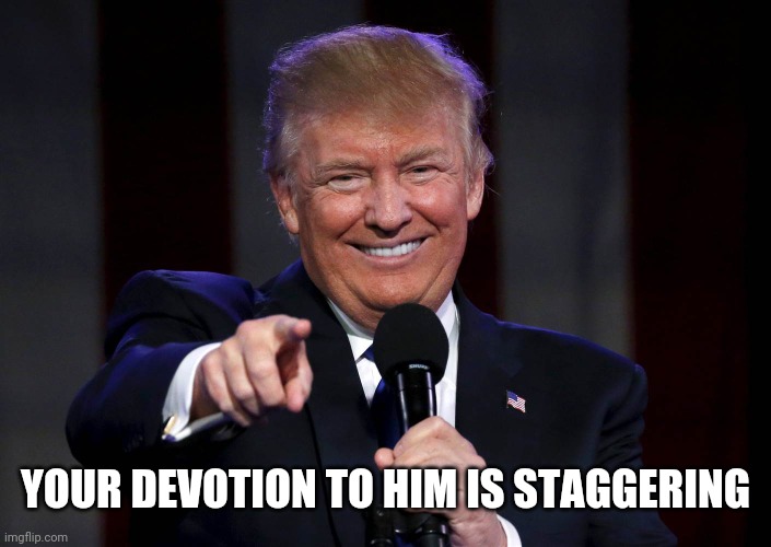 Trump laughing at haters | YOUR DEVOTION TO HIM IS STAGGERING | image tagged in trump laughing at haters | made w/ Imgflip meme maker