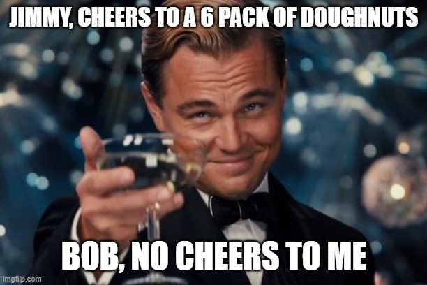 Well Jimmy. | JIMMY, CHEERS TO A 6 PACK OF DOUGHNUTS; BOB, NO CHEERS TO ME | image tagged in memes,leonardo dicaprio cheers | made w/ Imgflip meme maker