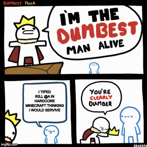 I'm the dumbest man alive | I TIPED /KILL @A IN HARDCORE MINECRAFT THINKING I WOULD SERVIVE | image tagged in i'm the dumbest man alive | made w/ Imgflip meme maker