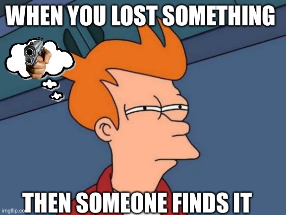Futurama Fry Meme | WHEN YOU LOST SOMETHING; THEN SOMEONE FINDS IT | image tagged in memes,futurama fry | made w/ Imgflip meme maker