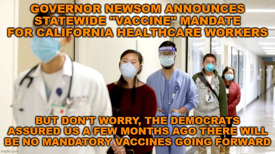Forcing people to vaccinate is totalitarianism. Totalitarianism leads to Communism. | GOVERNOR NEWSOM ANNOUNCES STATEWIDE "VACCINE" MANDATE FOR CALIFORNIA HEALTHCARE WORKERS; BUT DON'T WORRY, THE DEMOCRATS ASSURED US A FEW MONTHS AGO THERE WILL BE NO MANDATORY VACCINES GOING FORWARD | image tagged in california,governor gavin newsom,vaccines,covid | made w/ Imgflip meme maker