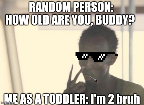 I'm The Captain Now | RANDOM PERSON: HOW OLD ARE YOU, BUDDY? ME AS A TODDLER: I'm 2 bruh | image tagged in memes,i'm the captain now,overly manly toddler,funny,lol,why | made w/ Imgflip meme maker