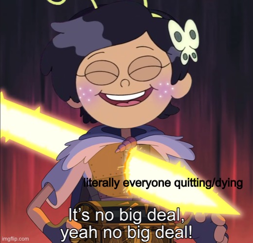 literally everyone quitting/dying | image tagged in no big deal | made w/ Imgflip meme maker