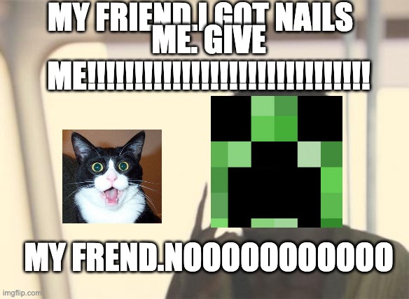 CREEPER cat | MY FRIEND.I GOT NAILS; ME. GIVE ME!!!!!!!!!!!!!!!!!!!!!!!!!!!!!! MY FREND.NOOOOOOOOOOO | image tagged in memes,i'm the captain now | made w/ Imgflip meme maker