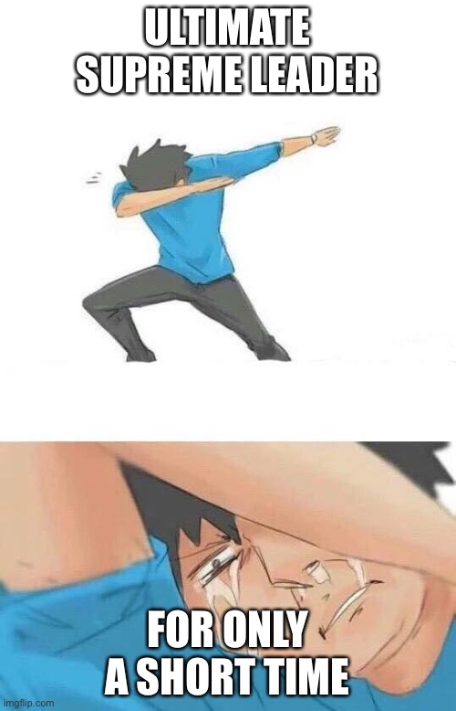 Dab crying | ULTIMATE SUPREME LEADER FOR ONLY A SHORT TIME | image tagged in dab crying | made w/ Imgflip meme maker