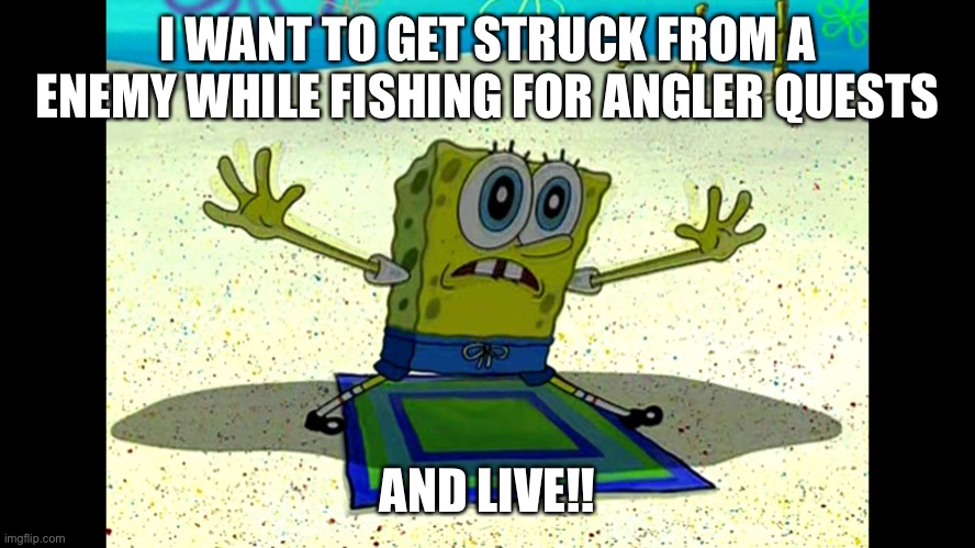 SpongeBob AND LIVE | I WANT TO GET STRUCK FROM A ENEMY WHILE FISHING FOR ANGLER QUESTS; AND LIVE!! | image tagged in spongebob and live | made w/ Imgflip meme maker