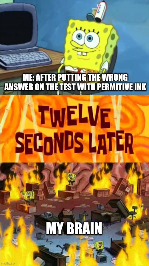 spongebob office rage | ME: AFTER PUTTING THE WRONG ANSWER ON THE TEST WITH PERMITIVE INK; MY BRAIN | image tagged in spongebob office rage | made w/ Imgflip meme maker