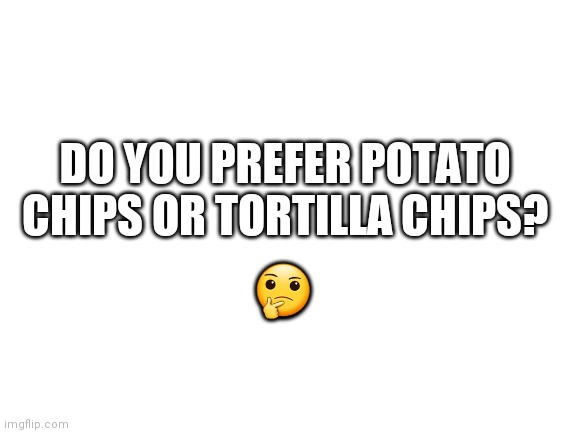 I prefer potato chips. What about you? | DO YOU PREFER POTATO CHIPS OR TORTILLA CHIPS? 🤔 | image tagged in blank white template,chips | made w/ Imgflip meme maker