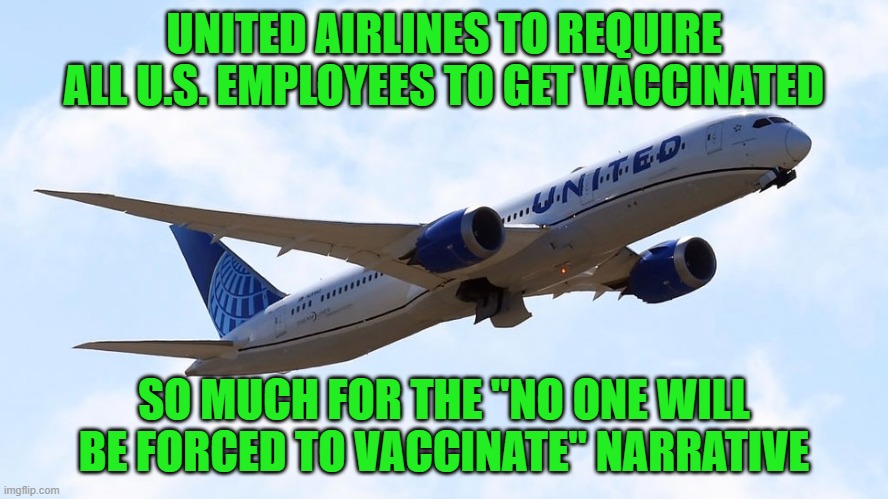 If you don't get the vaccine, you'll lose your job. Soon it'll be if you don't get the vaccine you won't eat. | UNITED AIRLINES TO REQUIRE ALL U.S. EMPLOYEES TO GET VACCINATED; SO MUCH FOR THE "NO ONE WILL BE FORCED TO VACCINATE" NARRATIVE | image tagged in united airlines,vaccinations,mandatory | made w/ Imgflip meme maker