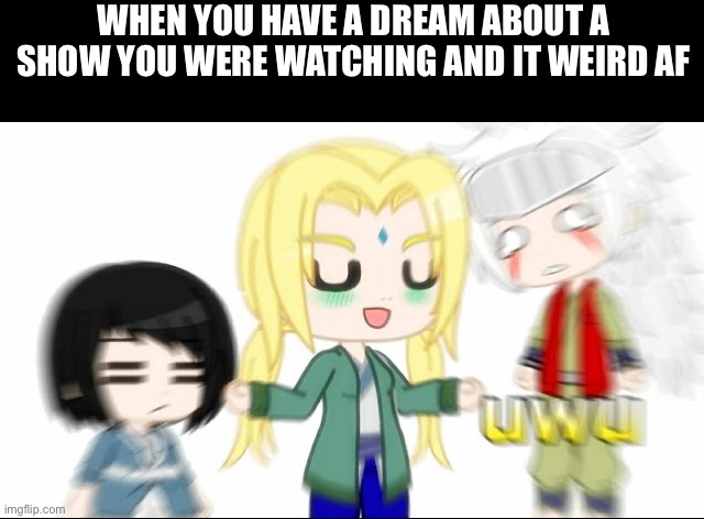 What is going on | WHEN YOU HAVE A DREAM ABOUT A SHOW YOU WERE WATCHING AND IT WEIRD AF | image tagged in naruto,gacha,dream | made w/ Imgflip meme maker