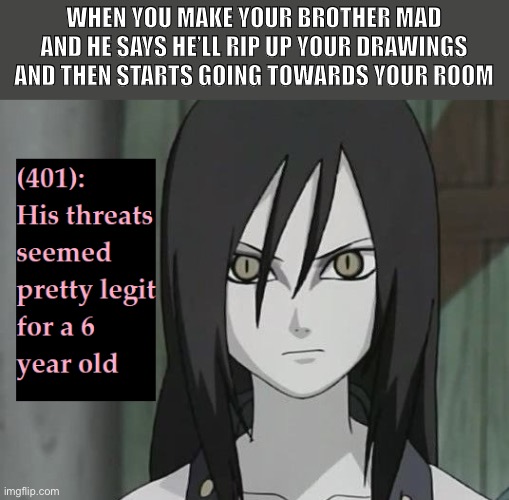 Day46 of making memes from random photos of characters I love until I love myself | WHEN YOU MAKE YOUR BROTHER MAD AND HE SAYS HE’LL RIP UP YOUR DRAWINGS AND THEN STARTS GOING TOWARDS YOUR ROOM | image tagged in naruto,brother | made w/ Imgflip meme maker