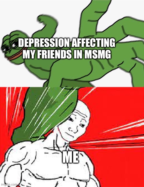 Pepe punch vs. Dodging Wojak | DEPRESSION AFFECTING MY FRIENDS IN MSMG; ME | image tagged in pepe punch vs dodging wojak | made w/ Imgflip meme maker