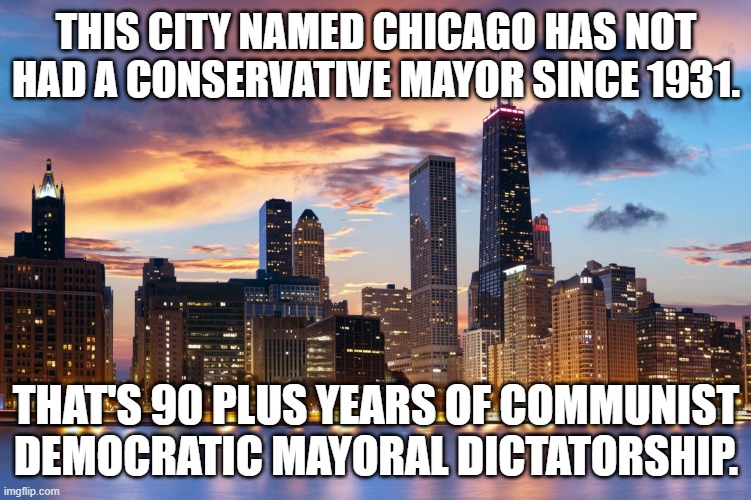 City of Chicago | THIS CITY NAMED CHICAGO HAS NOT HAD A CONSERVATIVE MAYOR SINCE 1931. THAT'S 90 PLUS YEARS OF COMMUNIST DEMOCRATIC MAYORAL DICTATORSHIP. | image tagged in chicago,violence,windy | made w/ Imgflip meme maker