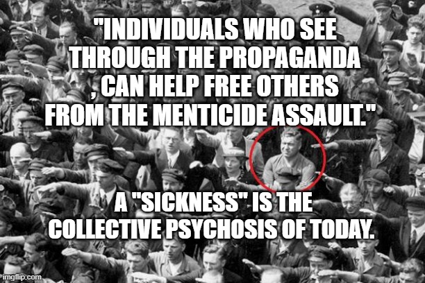 Be That Guy | "INDIVIDUALS WHO SEE THROUGH THE PROPAGANDA , CAN HELP FREE OTHERS FROM THE MENTICIDE ASSAULT."; A "SICKNESS" IS THE COLLECTIVE PSYCHOSIS OF TODAY. | image tagged in be that guy | made w/ Imgflip meme maker