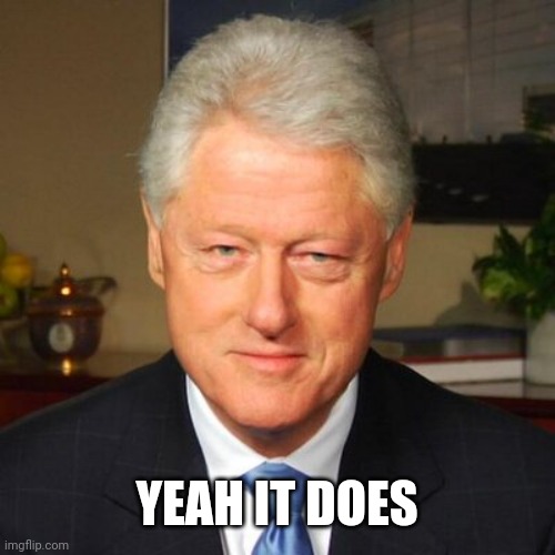 Bill Clinton | YEAH IT DOES | image tagged in bill clinton | made w/ Imgflip meme maker