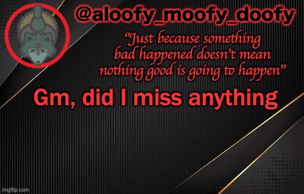 aloofy_moofy_doofy template | Gm, did I miss anything | image tagged in aloofy_moofy_doofy template | made w/ Imgflip meme maker
