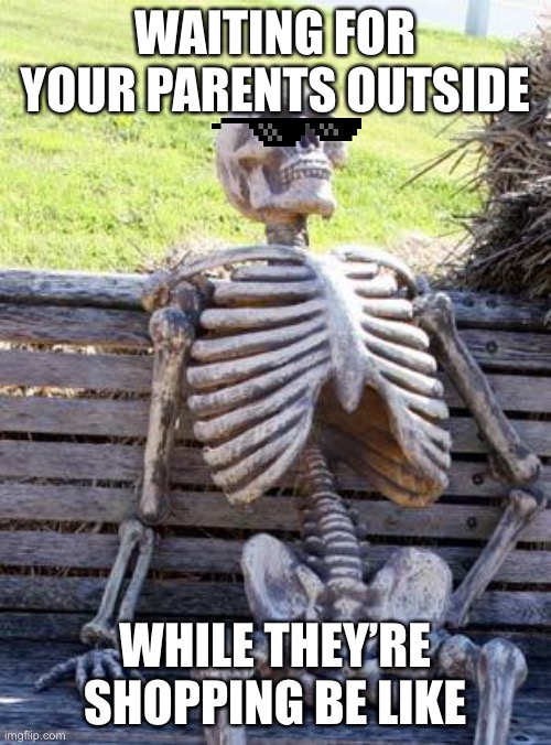 It’s boring |  WAITING FOR YOUR PARENTS OUTSIDE; WHILE THEY’RE SHOPPING BE LIKE | image tagged in memes,waiting skeleton,parents,hello there,oh wow are you actually reading these tags,stop reading the tags | made w/ Imgflip meme maker
