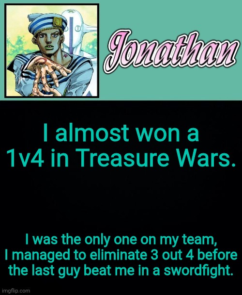 I almost won a 1v4 in Treasure Wars. I was the only one on my team, I managed to eliminate 3 out 4 before the last guy beat me in a swordfight. | image tagged in jonathan 8 | made w/ Imgflip meme maker