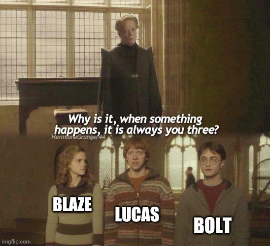 Why is it, when something happens, it is always you three? | LUCAS; BLAZE; BOLT | image tagged in why is it when something happens it is always you three | made w/ Imgflip meme maker