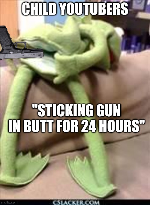 Gay kermit | CHILD YOUTUBERS; "STICKING GUN IN BUTT FOR 24 HOURS" | image tagged in gay kermit | made w/ Imgflip meme maker