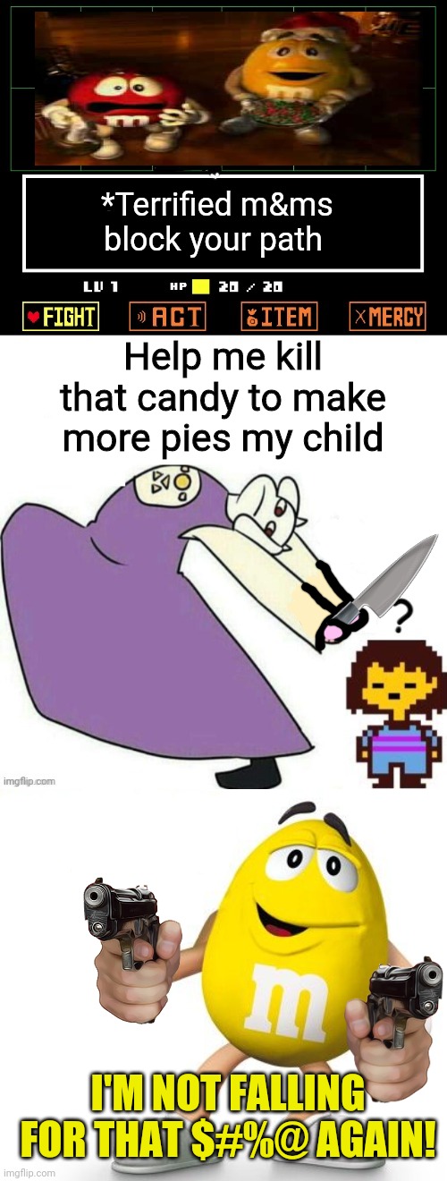 This takes a hard left turn! | *Terrified m&ms block your path Help me kill that candy to make more pies my child I'M NOT FALLING FOR THAT $#%@ AGAIN! | image tagged in toriel makes pies,mnms,candy,undertale,suprise,ending | made w/ Imgflip meme maker