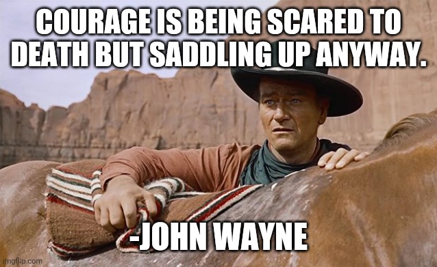 John Wayne |  COURAGE IS BEING SCARED TO DEATH BUT SADDLING UP ANYWAY. -JOHN WAYNE | image tagged in john wayne,cowboy wisdom,westerns,western world | made w/ Imgflip meme maker