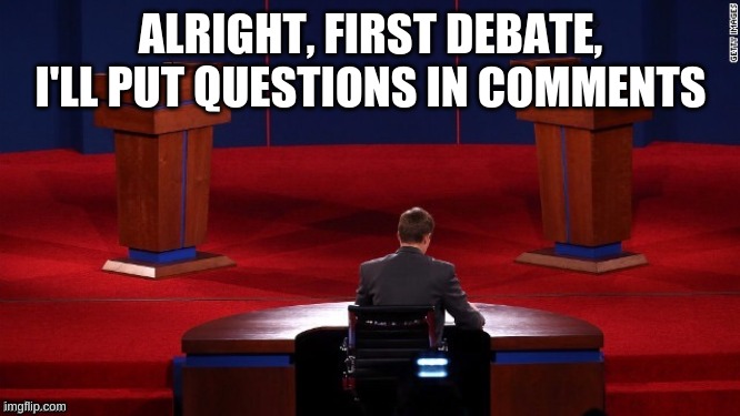 Debate time bois (Presidential) | ALRIGHT, FIRST DEBATE, I'LL PUT QUESTIONS IN COMMENTS | image tagged in debate | made w/ Imgflip meme maker
