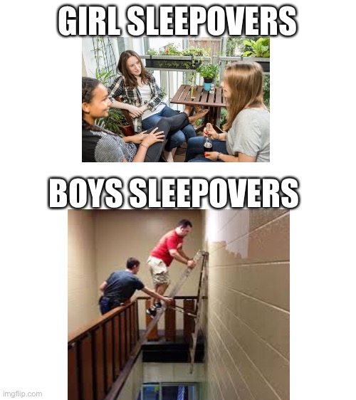 Girls sleepovers vs boys sleepover |  GIRL SLEEPOVERS; BOYS SLEEPOVERS | image tagged in blank white template,ladder,stupid,funny memes,boys vs girls | made w/ Imgflip meme maker