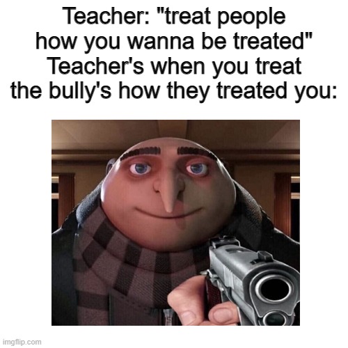 Don't treat the bully the way he treated you | Teacher: "treat people how you wanna be treated"
Teacher's when you treat the bully's how they treated you: | image tagged in blank white template,gru gun,teacher,funny,funny memes,bully | made w/ Imgflip meme maker