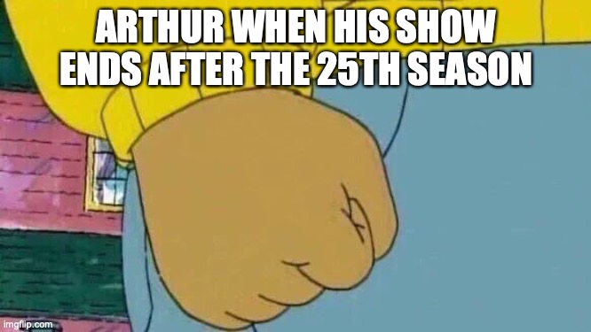 The last Arthur fist meme before the show ends |  ARTHUR WHEN HIS SHOW ENDS AFTER THE 25TH SEASON | image tagged in memes,arthur fist | made w/ Imgflip meme maker