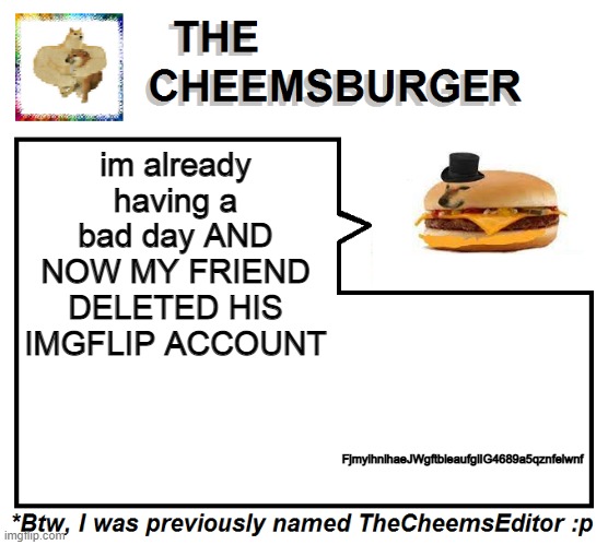 FjmyihnihaeJWgftbieaufgiIG4689a5qznfelwnf; im already having a bad day AND NOW MY FRIEND DELETED HIS IMGFLIP ACCOUNT | image tagged in thecheemseditor thecheemsburger temp 2 | made w/ Imgflip meme maker