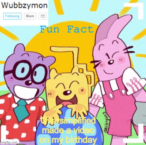 Not many can claim that as he has made less than 35 videos | Fun Fact; Oversimplified made a video on my birthday | image tagged in wubbzymon's wubbtastic template,oversimplified | made w/ Imgflip meme maker