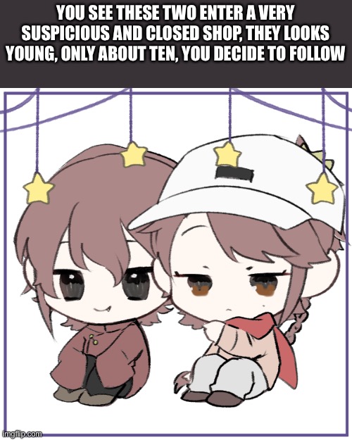 No op ocs | YOU SEE THESE TWO ENTER A VERY SUSPICIOUS AND CLOSED SHOP, THEY LOOKS YOUNG, ONLY ABOUT TEN, YOU DECIDE TO FOLLOW | made w/ Imgflip meme maker