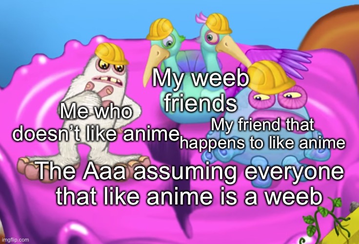 Stupid | My weeb friends; Me who doesn’t like anime; My friend that happens to like anime; The Aaa assuming everyone that like anime is a weeb | image tagged in mammott and toe jammer disgusted | made w/ Imgflip meme maker