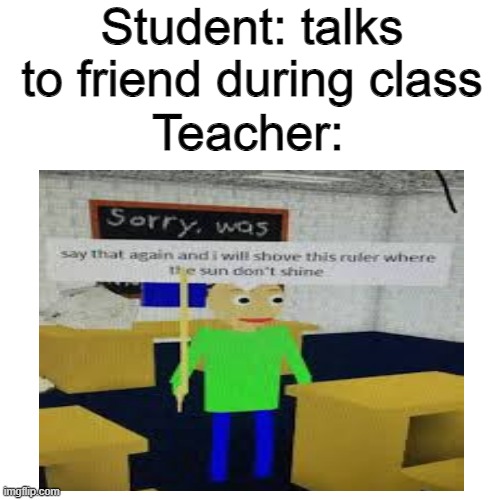 Just having a conversation | Student: talks to friend during class; Teacher: | image tagged in blank white template,funny,funny memes,baldi,teacher,school | made w/ Imgflip meme maker