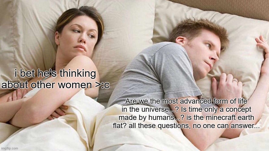 hmmmmmmmmmmmmmmmmmmmmmmmmmmmmmmmmmm | i bet he's thinking about other women >:c; Are we the most advanced form of life in the universe...? Is time only a concept made by humans...? is the minecraft earth flat? all these questions, no one can answer... | image tagged in memes,i bet he's thinking about other women | made w/ Imgflip meme maker