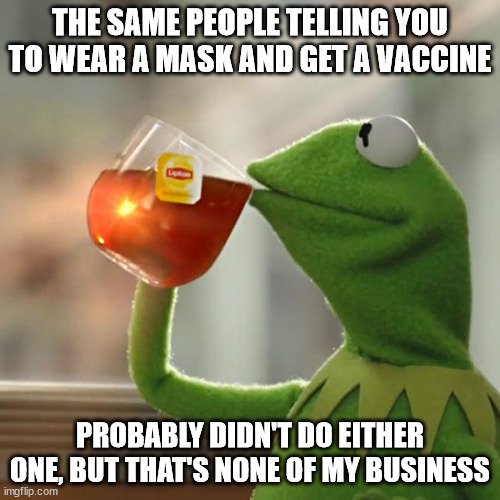 But That's None Of My Business Meme | THE SAME PEOPLE TELLING YOU TO WEAR A MASK AND GET A VACCINE; PROBABLY DIDN'T DO EITHER ONE, BUT THAT'S NONE OF MY BUSINESS | image tagged in memes,but that's none of my business,kermit the frog | made w/ Imgflip meme maker