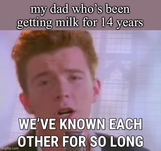 we've known each other for so long | my dad who’s been getting milk for 14 years | image tagged in we've known each other for so long | made w/ Imgflip meme maker
