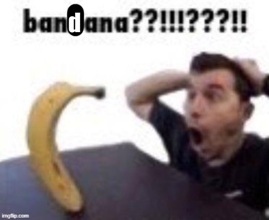 banbana??!!!???!! | d | image tagged in banbana | made w/ Imgflip meme maker