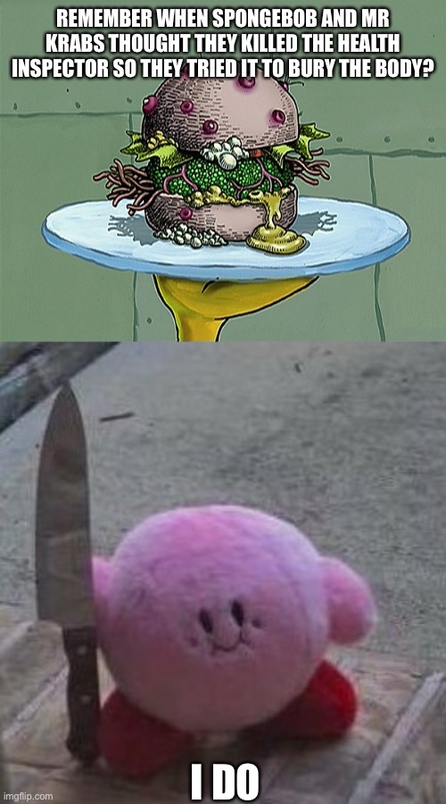 Well shit | REMEMBER WHEN SPONGEBOB AND MR KRABS THOUGHT THEY KILLED THE HEALTH INSPECTOR SO THEY TRIED IT TO BURY THE BODY? I DO | image tagged in nasty patty,creepy kirby | made w/ Imgflip meme maker
