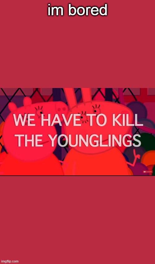 we have to kill the younglings | im bored | image tagged in we have to kill the younglings | made w/ Imgflip meme maker