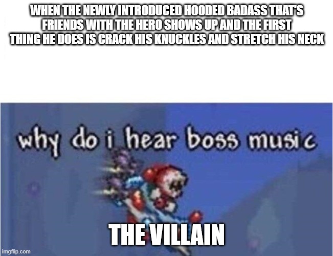 why do i hear boss music | WHEN THE NEWLY INTRODUCED HOODED BADASS THAT'S FRIENDS WITH THE HERO SHOWS UP AND THE FIRST THING HE DOES IS CRACK HIS KNUCKLES AND STRETCH HIS NECK; THE VILLAIN | image tagged in why do i hear boss music | made w/ Imgflip meme maker