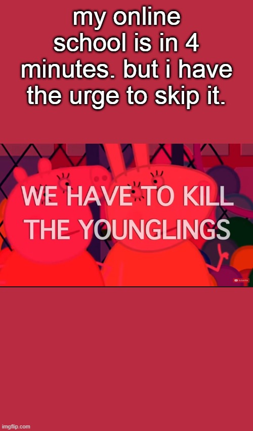 we have to kill the younglings | my online school is in 4 minutes. but i have the urge to skip it. | image tagged in we have to kill the younglings | made w/ Imgflip meme maker
