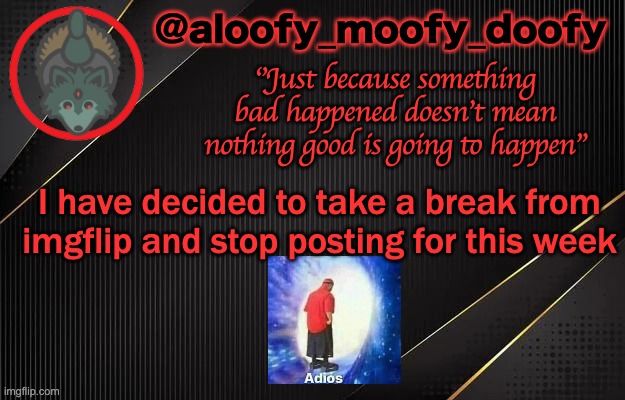 aloofy_moofy_doofy template | I have decided to take a break from imgflip and stop posting for this week | image tagged in aloofy_moofy_doofy template | made w/ Imgflip meme maker