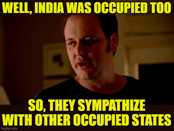 Jake from state farm | WELL, INDIA WAS OCCUPIED TOO SO, THEY SYMPATHIZE WITH OTHER OCCUPIED STATES | image tagged in jake from state farm | made w/ Imgflip meme maker