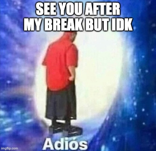 Adios | SEE YOU AFTER MY BREAK BUT IDK | image tagged in adios | made w/ Imgflip meme maker