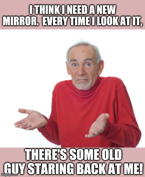 Guess I'll die  | I THINK I NEED A NEW MIRROR.  EVERY TIME I LOOK AT IT, THERE'S SOME OLD GUY STARING BACK AT ME! | image tagged in guess i'll die | made w/ Imgflip meme maker