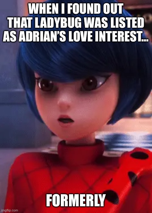 Miraculous ladybug anyone??? | WHEN I FOUND OUT THAT LADYBUG WAS LISTED AS ADRIAN’S LOVE INTEREST…; FORMERLY | image tagged in miraculous ladybug,memes | made w/ Imgflip meme maker